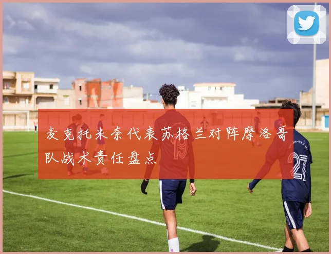 麦克托米奈代表苏格兰对阵摩洛哥队战术责任盘点