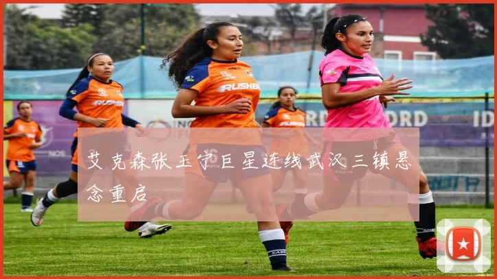 艾克森张玉宁巨星连线武汉三镇悬念重启