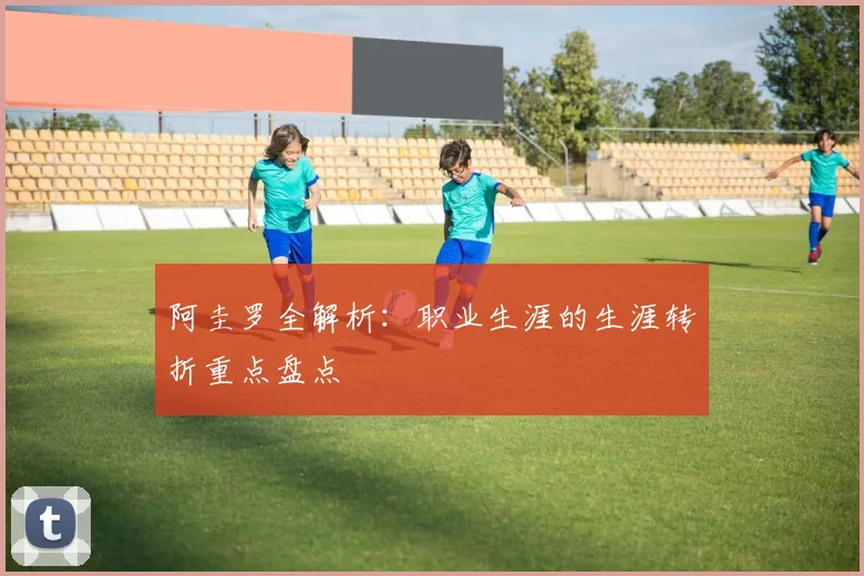 阿圭罗全解析：职业生涯的生涯转折重点盘点