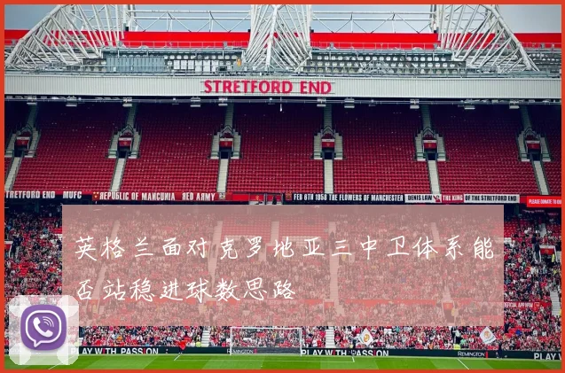 英格兰面对克罗地亚三中卫体系能否站稳进球数思路