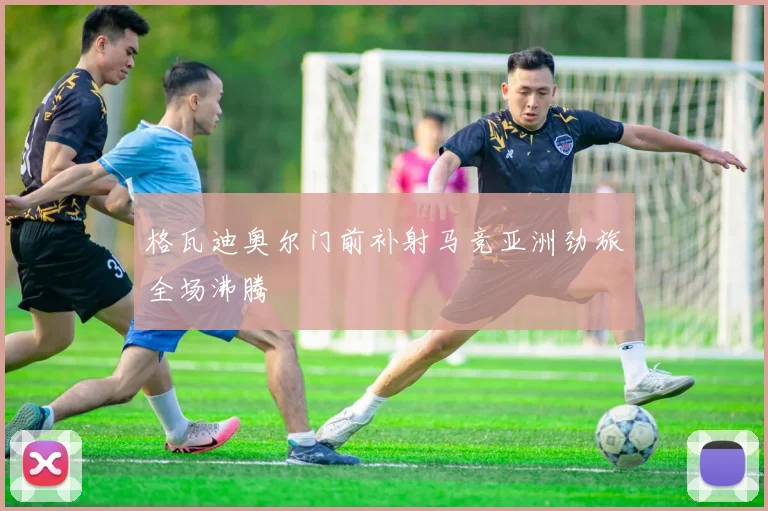 格瓦迪奥尔门前补射马竞亚洲劲旅全场沸腾