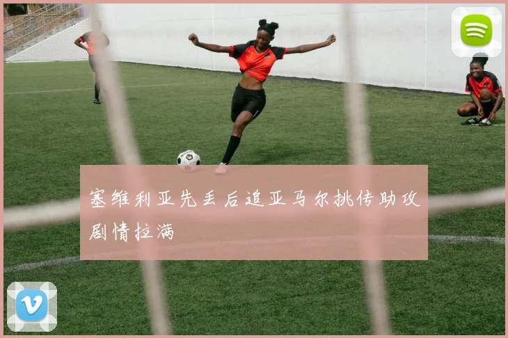 塞维利亚先丢后追亚马尔挑传助攻剧情拉满