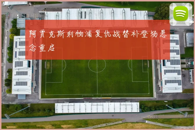 阿贾克斯利物浦复仇战替补登场悬念重启