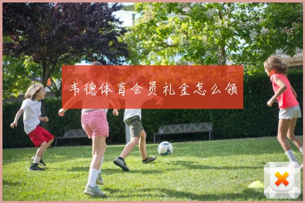 韦德体育会员礼金怎么领