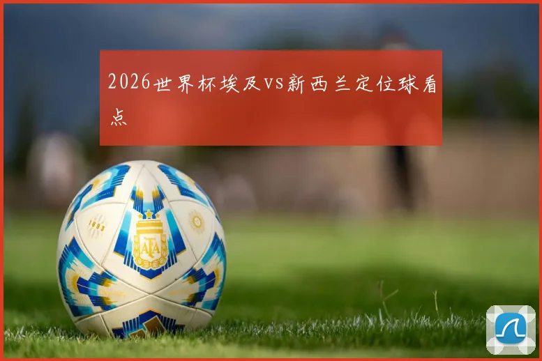 2026世界杯埃及vs新西兰定位球看点