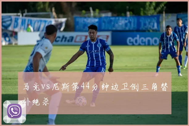 马竞vs尼斯第44分钟边卫倒三角替补绝杀