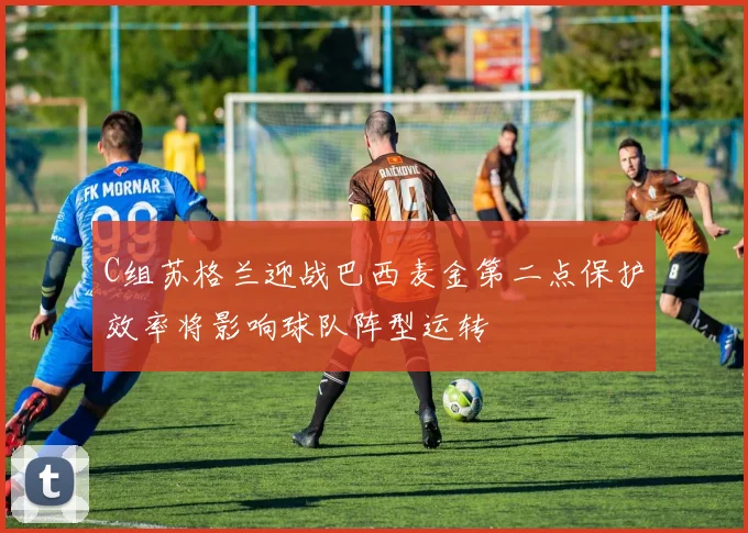C组苏格兰迎战巴西麦金第二点保护效率将影响球队阵型运转