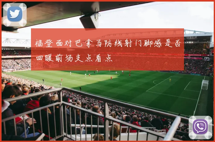 福登面对巴拿马防线射门脚感是否回暖前场支点看点