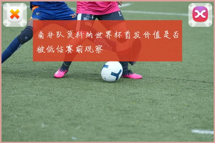 南非队莫科纳世界杯首发价值是否被低估赛前观察