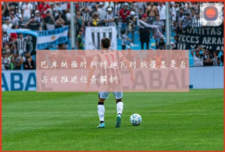巴库纳面对科特迪瓦对抗覆盖是否占优推进任务解析