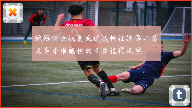 欧冠焦点战曼城迎战帕福斯第二落点争夺谁能控制节奏值得观察