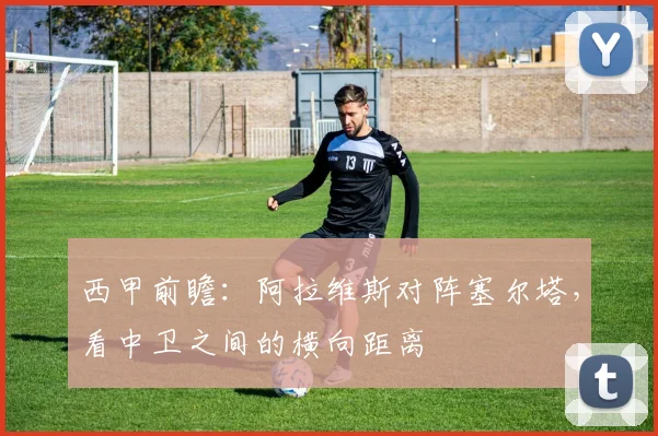 西甲前瞻：阿拉维斯对阵塞尔塔，看中卫之间的横向距离