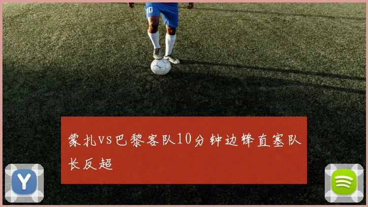 蒙扎vs巴黎客队10分钟边锋直塞队长反超