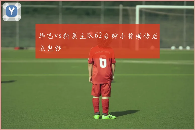 毕巴vs科莫主队62分钟小将横传后点包抄