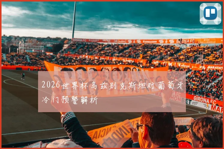 2026世界杯乌兹别克斯坦对葡萄牙冷门预警解析