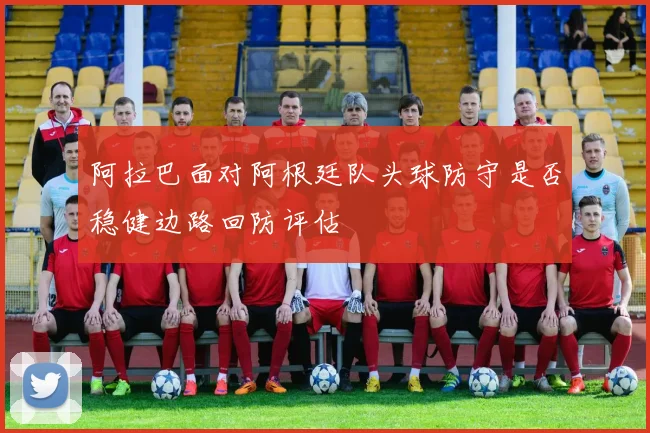 阿拉巴面对阿根廷队头球防守是否稳健边路回防评估