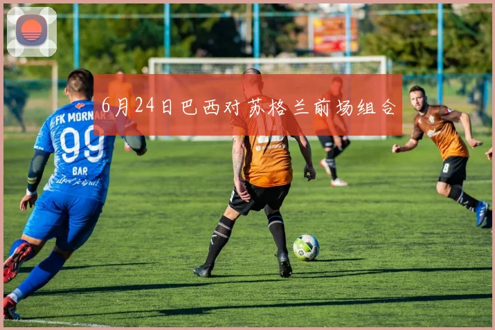 6月24日巴西对苏格兰前场组合
