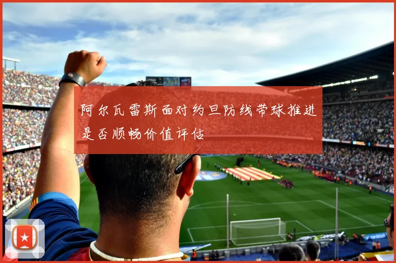 阿尔瓦雷斯面对约旦防线带球推进是否顺畅价值评估