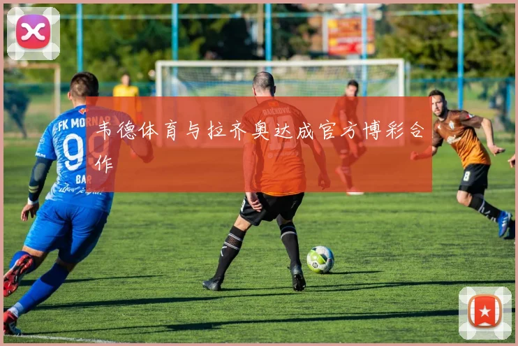 韦德体育与拉齐奥达成官方博彩合作