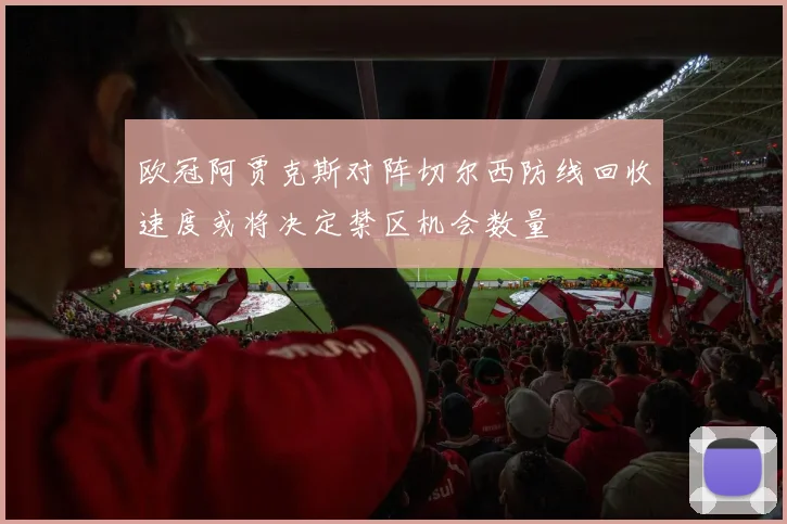 欧冠阿贾克斯对阵切尔西防线回收速度或将决定禁区机会数量