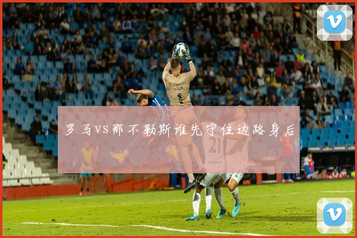 罗马vs那不勒斯谁先守住边路身后