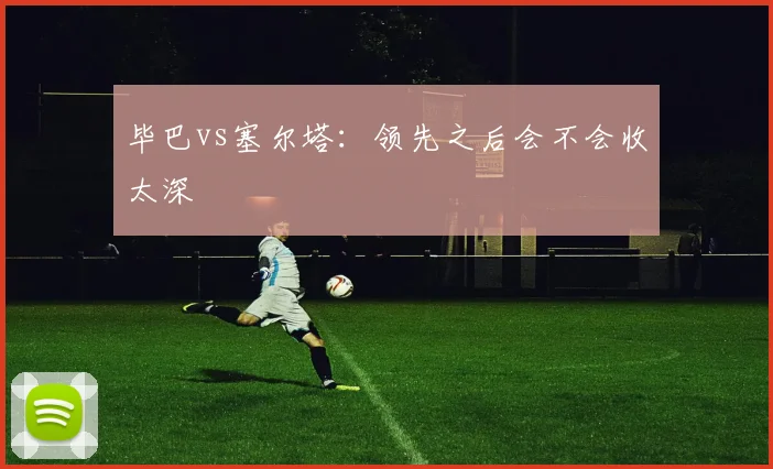 毕巴vs塞尔塔：领先之后会不会收太深