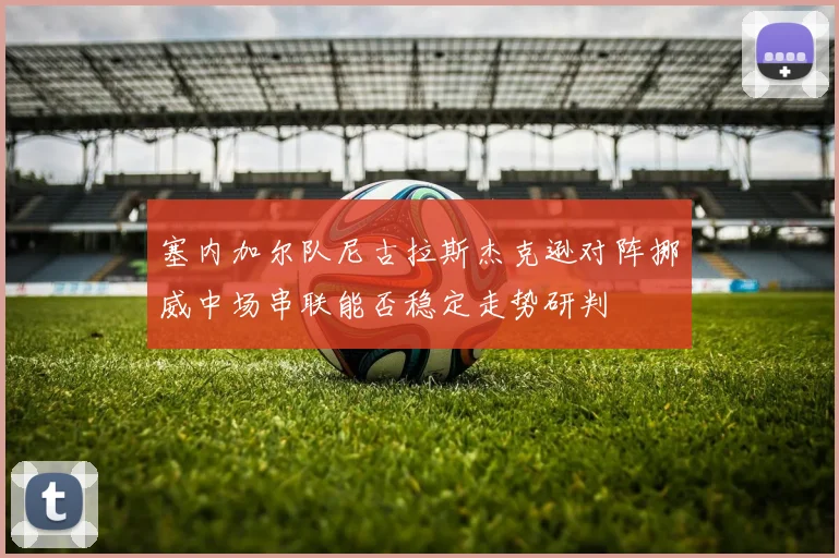 塞内加尔队尼古拉斯杰克逊对阵挪威中场串联能否稳定走势研判