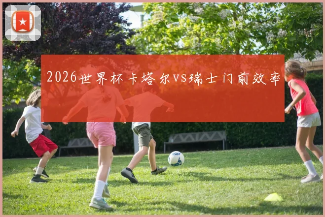 2026世界杯卡塔尔vs瑞士门前效率
