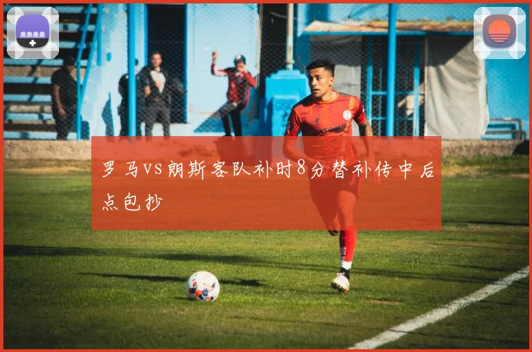 罗马vs朗斯客队补时8分替补传中后点包抄