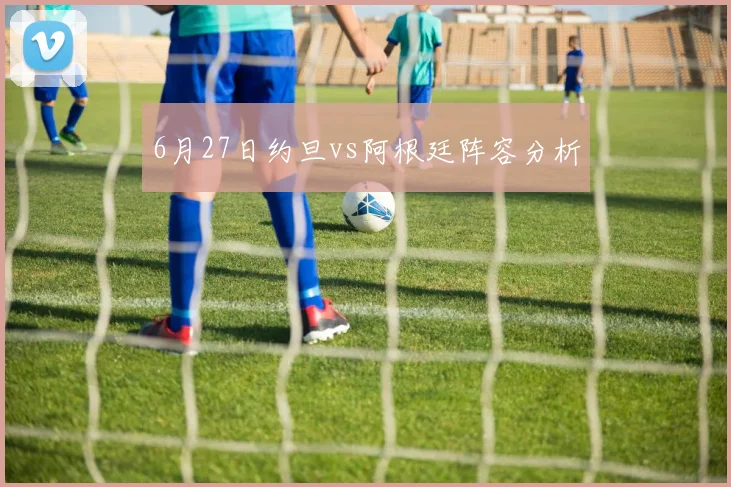 6月27日约旦vs阿根廷阵容分析