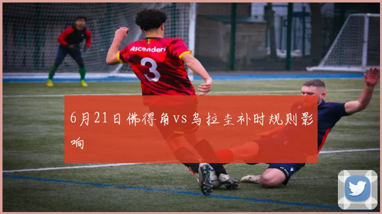 6月21日佛得角vs乌拉圭补时规则影响