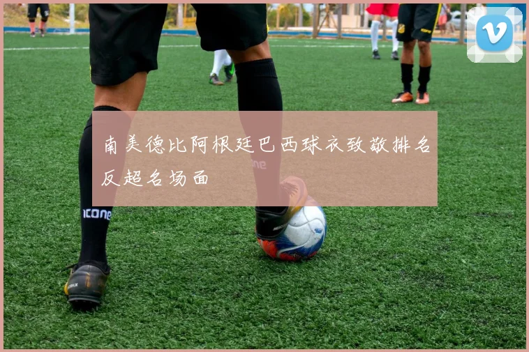 南美德比阿根廷巴西球衣致敬排名反超名场面