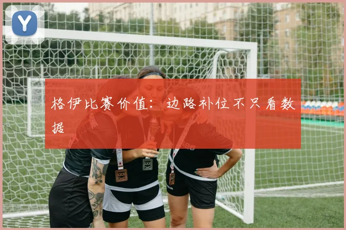 格伊比赛价值:边路补位不只看数据