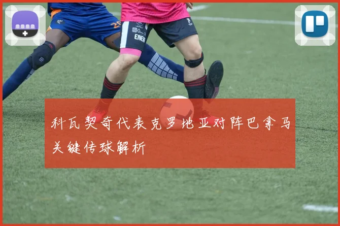科瓦契奇代表克罗地亚对阵巴拿马关键传球解析