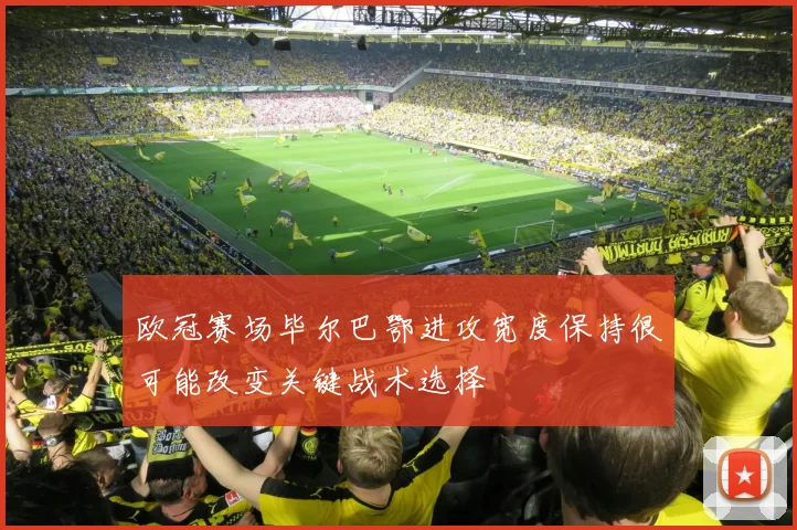 欧冠赛场毕尔巴鄂进攻宽度保持很可能改变关键战术选择