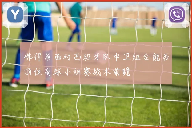 佛得角面对西班牙队中卫组合能否顶住高球小组赛战术前瞻
