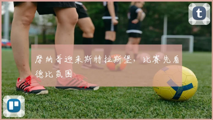 摩纳哥迎来斯特拉斯堡，比赛先看德比氛围