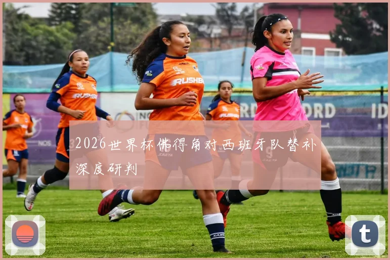 2026世界杯佛得角对西班牙队替补深度研判