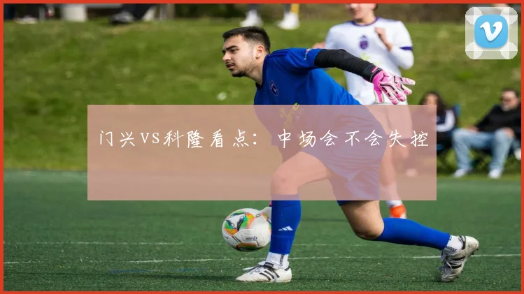 门兴vs科隆看点:中场会不会失控