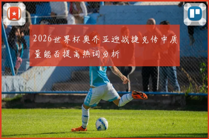 2026世界杯奥乔亚迎战捷克传中质量能否提高热词分析
