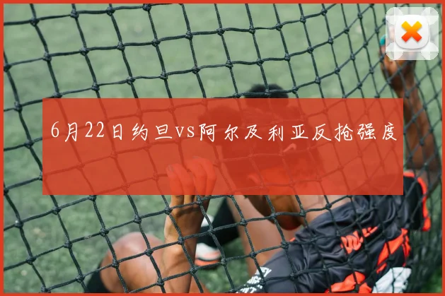 6月22日约旦vs阿尔及利亚反抢强度