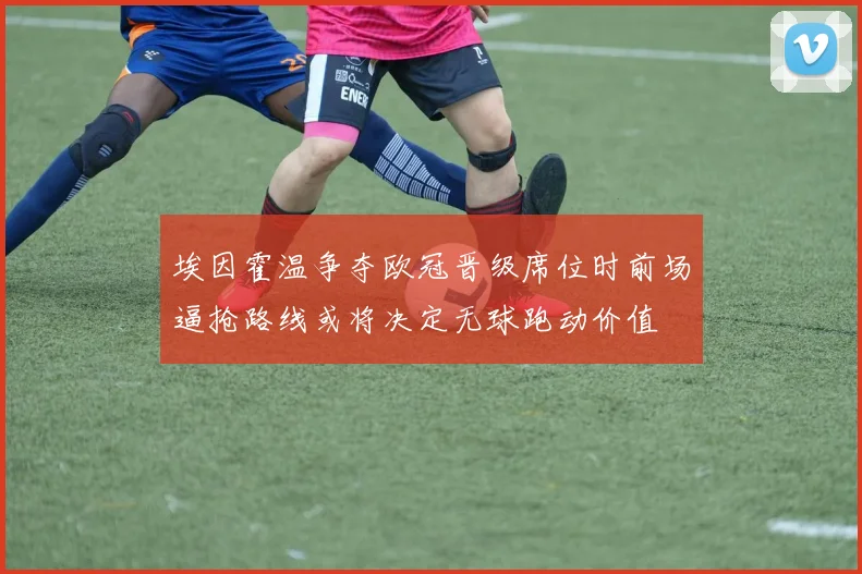 埃因霍温争夺欧冠晋级席位时前场逼抢路线或将决定无球跑动价值