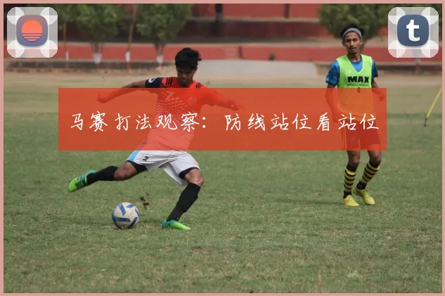马赛打法观察：防线站位看站位