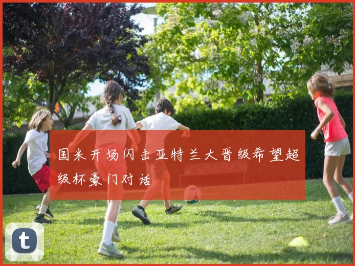 国米开场闪击亚特兰大晋级希望超级杯豪门对话