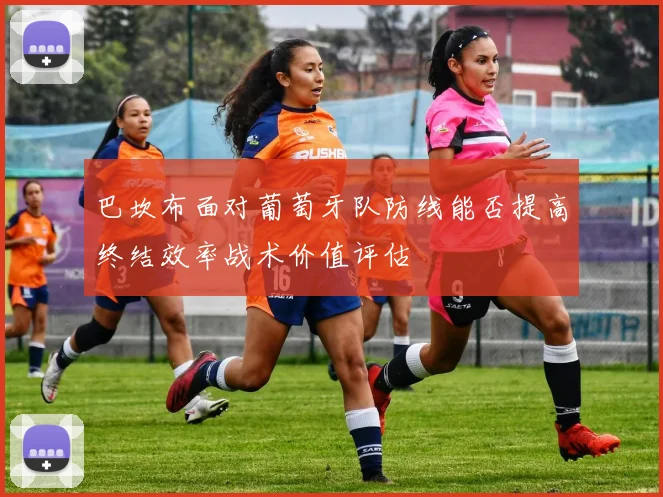 巴坎布面对葡萄牙队防线能否提高终结效率战术价值评估