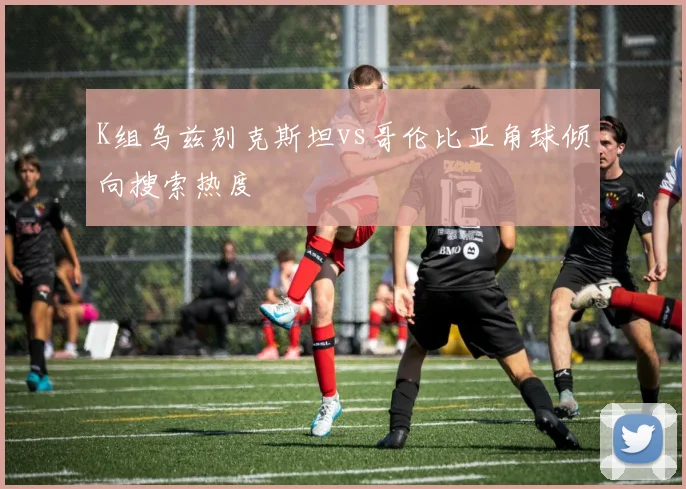 K组乌兹别克斯坦vs哥伦比亚角球倾向搜索热度